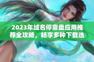 2023年域名停靠盘应用推荐全攻略，畅享多种下载选择