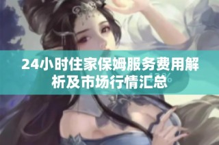 24小时住家保姆服务费用解析及市场行情汇总