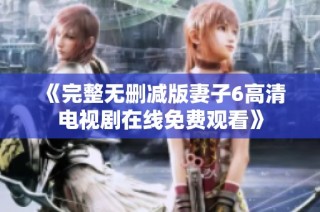 《完整无删减版妻子6高清电视剧在线免费观看》