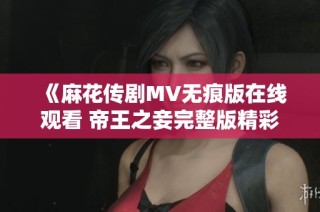 《麻花传剧MV无痕版在线观看 帝王之妾完整版精彩呈现》