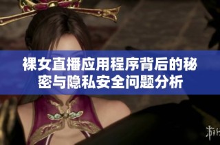 裸女直播应用程序背后的秘密与隐私安全问题分析