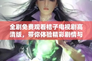 全剧免费观看桔子电视剧高清版，带你体验精彩剧情与角色魅力