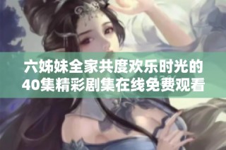 六姊妹全家共度欢乐时光的40集精彩剧集在线免费观看一览