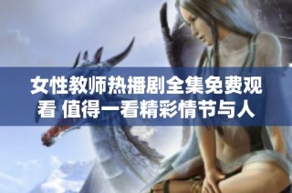女性教师热播剧全集免费观看 值得一看精彩情节与人生启示