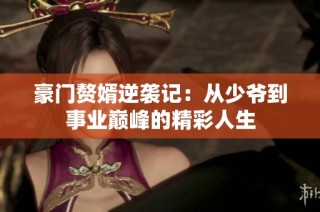豪门赘婿逆袭记：从少爷到事业巅峰的精彩人生