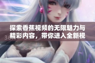 探索香蕉视频的无限魅力与精彩内容，带你进入全新视界！