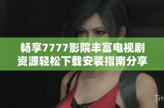 畅享7777影院丰富电视剧资源轻松下载安装指南分享