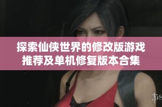 探索仙侠世界的修改版游戏推荐及单机修复版本合集