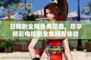 日韩剧全网免费观看，尽享精彩电视剧全集畅看体验