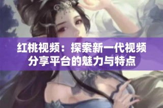 红桃视频：探索新一代视频分享平台的魅力与特点