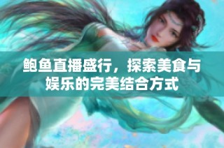 鲍鱼直播盛行，探索美食与娱乐的完美结合方式