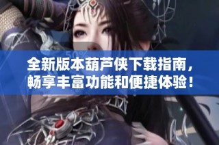 全新版本葫芦侠下载指南，畅享丰富功能和便捷体验！
