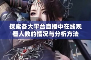 探索各大平台直播中在线观看人数的情况与分析方法