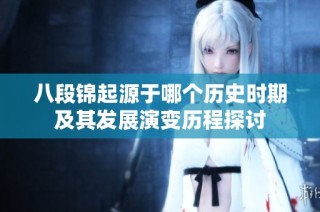 八段锦起源于哪个历史时期及其发展演变历程探讨
