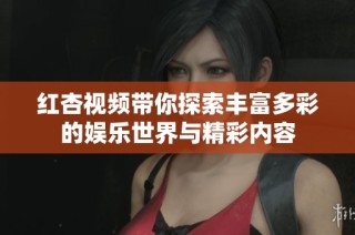 红杏视频带你探索丰富多彩的娱乐世界与精彩内容