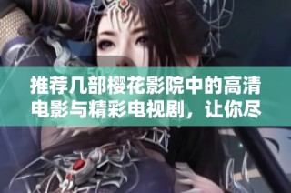 推荐几部樱花影院中的高清电影与精彩电视剧，让你尽享视觉盛宴