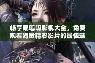 畅享呱呱呱影视大全，免费观看海量精彩影片的最佳选择