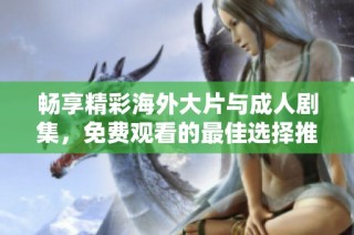 畅享精彩海外大片与成人剧集，免费观看的最佳选择推荐