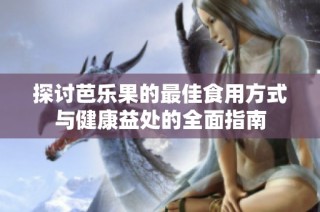 探讨芭乐果的最佳食用方式与健康益处的全面指南