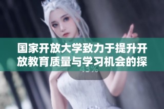 国家开放大学致力于提升开放教育质量与学习机会的探索之路