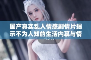 国产真实乱人情感剧情片揭示不为人知的生活内幕与情感纠葛