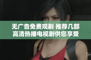 无广告免费观剧 推荐几部高清热播电视剧供您享受
