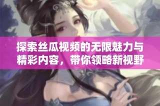 探索丝瓜视频的无限魅力与精彩内容，带你领略新视野和新体验