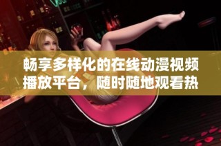 畅享多样化的在线动漫视频播放平台，随时随地观看热门作品