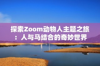 探索Zoom动物人主题之旅：人与马结合的奇妙世界