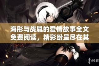 海彤与战胤的爱情故事全文免费阅读，精彩纷呈尽在其中