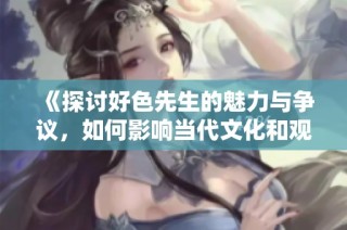 《探讨好色先生的魅力与争议，如何影响当代文化和观念》
