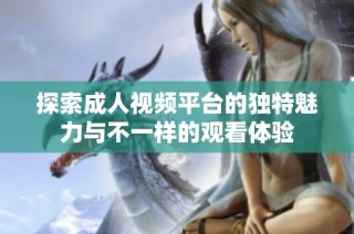 探索成人视频平台的独特魅力与不一样的观看体验