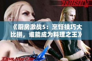 《厨房激战5：烹饪技巧大比拼，谁能成为料理之王》