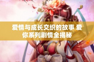 爱情与成长交织的故事 爱你系列剧情全揭秘