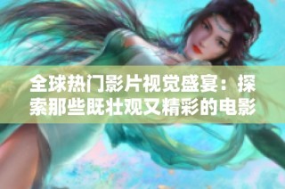 全球热门影片视觉盛宴：探索那些既壮观又精彩的电影作品