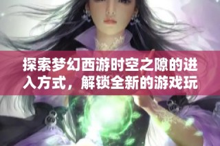 探索梦幻西游时空之隙的进入方式，解锁全新的游戏玩法与体验攻略