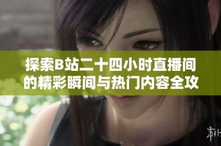 探索B站二十四小时直播间的精彩瞬间与热门内容全攻略