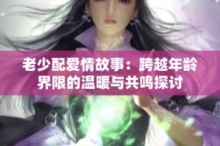老少配爱情故事：跨越年龄界限的温暖与共鸣探讨