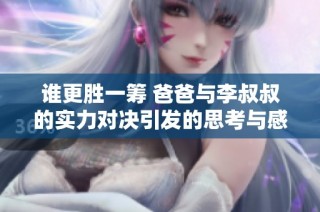 谁更胜一筹 爸爸与李叔叔的实力对决引发的思考与感悟