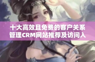 十大高效且免费的客户关系管理CRM网站推荐及访问入口