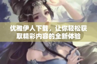 优雅伊人下载，让你轻松获取精彩内容的全新体验