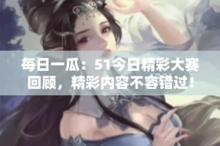 每日一瓜：51今日精彩大赛回顾，精彩内容不容错过！