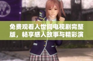 免费观看人世间电视剧完整版，畅享感人故事与精彩演绎的无尽魅力