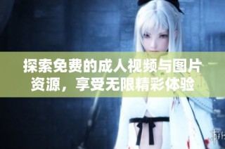探索免费的成人视频与图片资源，享受无限精彩体验