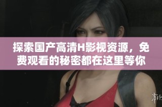 探索国产高清H影视资源，免费观看的秘密都在这里等你发现