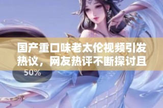 国产重口味老太伦视频引发热议，网友热评不断探讨且关注