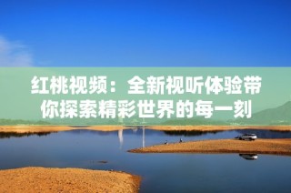 红桃视频：全新视听体验带你探索精彩世界的每一刻