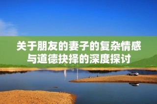 关于朋友的妻子的复杂情感与道德抉择的深度探讨