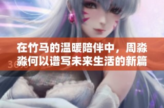 在竹马的温暖陪伴中，周淼淼何以谱写未来生活的新篇章