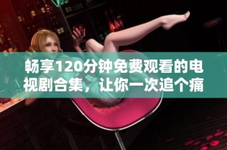 畅享120分钟免费观看的电视剧合集，让你一次追个痛快！